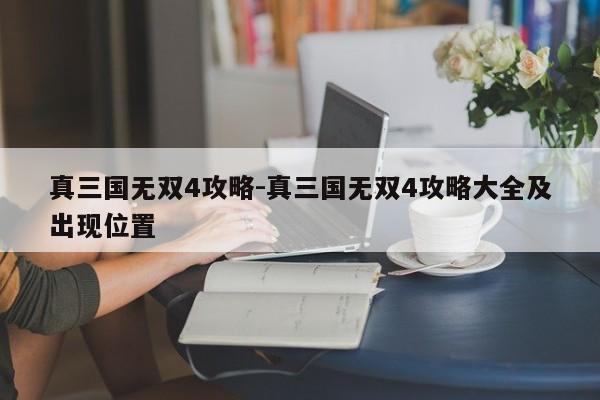 真三国无双4攻略-真三国无双4攻略大全及出现位置