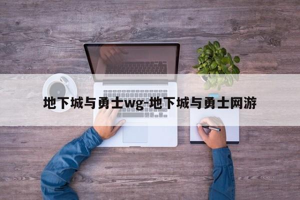 地下城与勇士wg-地下城与勇士网游