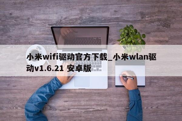 小米wifi驱动官方下载_小米wlan驱动v1.6.21 安卓版