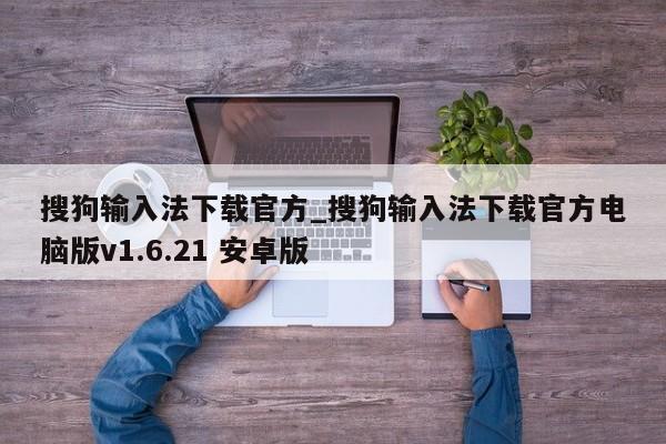搜狗输入法下载官方_搜狗输入法下载官方电脑版v1.6.21 安卓版
